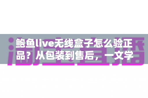 鲍鱼live无线盒子怎么验正品?从包装到售后,一文学会辨别真伪的完整指南 鲍鱼live无线盒子怎么验正品?从包装到售后,一文学会辨别真伪的完整指南