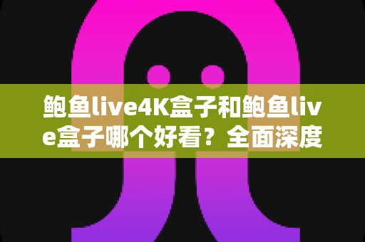 鲍鱼live4K盒子和鲍鱼live盒子哪个好看?全面深度对比帮你选出最值得入手的观影利器 鲍鱼live4K盒子和鲍鱼live盒子哪个好看?全面深度对比帮你选出最值得入手的观影利器