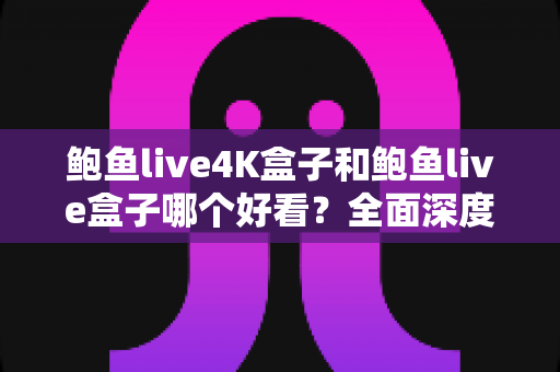 鲍鱼live4K盒子和鲍鱼live盒子哪个好看?全面深度对比帮你选出最值得入手的观影利器 鲍鱼live4K盒子和鲍鱼live盒子哪个好看?全面深度对比帮你选出最值得入手的观影利器