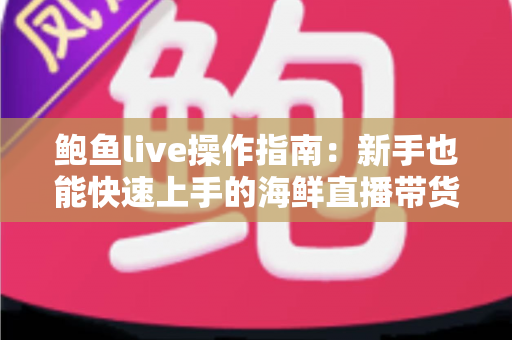 鲍鱼live操作指南：新手也能快速上手的海鲜直播带货全流程实战手册
