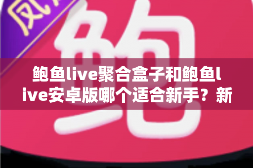 鲍鱼live聚合盒子和鲍鱼live安卓版哪个适合新手？新手入门选型与使用全攻略