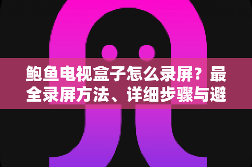 鲍鱼电视盒子怎么录屏？最全录屏方法、详细步骤与避坑指南一次讲清