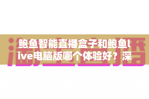 鲍鱼智能直播盒子和鲍鱼live电脑版哪个体验好？深度实测对比帮你选对直播工具