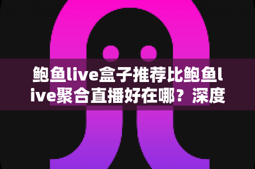 鲍鱼live盒子推荐比鲍鱼live聚合直播好在哪?深度对比解析与选择指南 鲍鱼live盒子推荐比鲍鱼live聚合直播好在哪?深度对比解析与选择指南