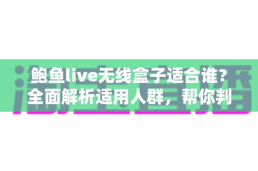 鲍鱼live无线盒子适合谁?全面解析适用人群,帮你判断这款直播设备值不值得入手 鲍鱼live无线盒子适合谁?全面解析适用人群,帮你判断这款直播设备值不值得入手