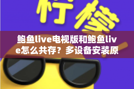 鲍鱼live电视版和鲍鱼live怎么共存?多设备安装原理与实用技巧全面指南 鲍鱼live电视版和鲍鱼live怎么共存?多设备安装原理与实用技巧全面指南