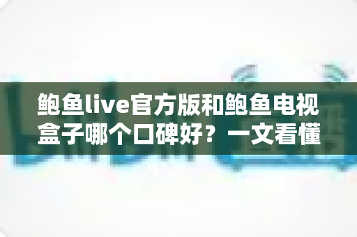 鲍鱼live官方版和鲍鱼电视盒子哪个口碑好?一文看懂两者差异与选购建议 鲍鱼live官方版和鲍鱼电视盒子哪个口碑好?一文看懂两者差异与选购建议