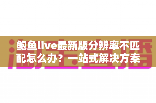 鲍鱼live最新版分辨率不匹配怎么办？一站式解决方案与实用排查指南全解析