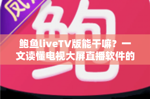 鲍鱼liveTV版能干嘛？一文读懂电视大屏直播软件的核心功能与使用指南
