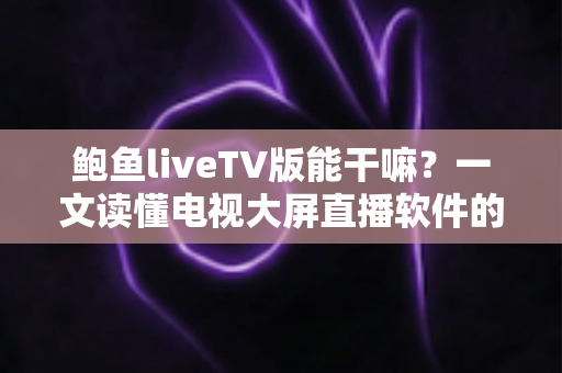 鲍鱼liveTV版能干嘛？一文读懂电视大屏直播软件的核心功能与使用指南