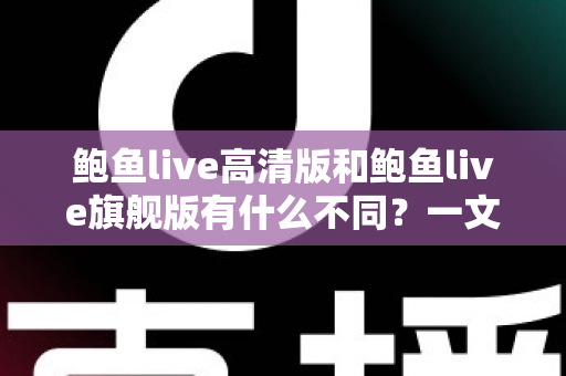 鲍鱼live高清版和鲍鱼live旗舰版有什么不同？一文读懂两大版本的核心差异与选择建议