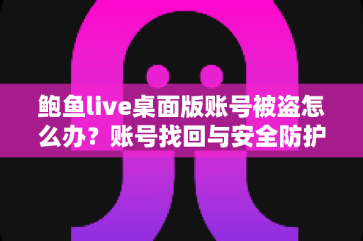 鲍鱼live桌面版账号被盗怎么办?账号找回与安全防护全攻略 鲍鱼live桌面版账号被盗怎么办?账号找回与安全防护全攻略