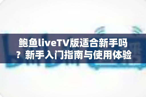 鲍鱼liveTV版适合新手吗?新手入门指南与使用体验全面解析 鲍鱼liveTV版适合新手吗?新手入门指南与使用体验全面解析