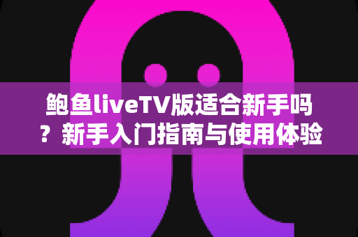 鲍鱼liveTV版适合新手吗?新手入门指南与使用体验全面解析 鲍鱼liveTV版适合新手吗?新手入门指南与使用体验全面解析