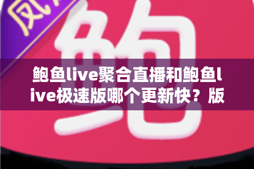 鲍鱼live聚合直播和鲍鱼live极速版哪个更新快?版本更新速度深度解析与选择指南 鲍鱼live聚合直播和鲍鱼live极速版哪个更新快?版本更新速度深度解析与选择指南