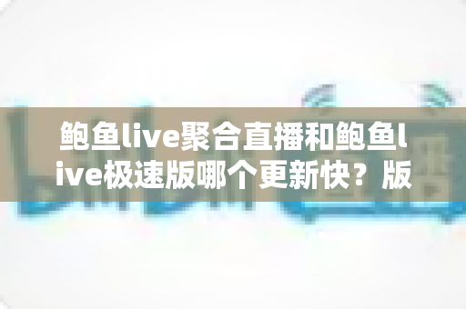 鲍鱼live聚合直播和鲍鱼live极速版哪个更新快?版本更新速度深度解析与选择指南 鲍鱼live聚合直播和鲍鱼live极速版哪个更新快?版本更新速度深度解析与选择指南