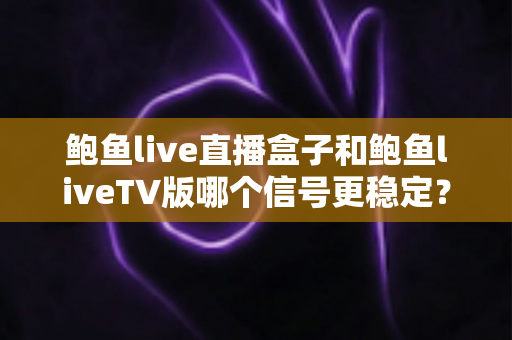 鲍鱼live直播盒子和鲍鱼liveTV版哪个信号更稳定?全方位深度对比与选购指南 鲍鱼live直播盒子和鲍鱼liveTV版哪个信号更稳定?全方位深度对比与选购指南