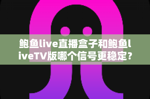 鲍鱼live直播盒子和鲍鱼liveTV版哪个信号更稳定?全方位深度对比与选购指南 鲍鱼live直播盒子和鲍鱼liveTV版哪个信号更稳定?全方位深度对比与选购指南