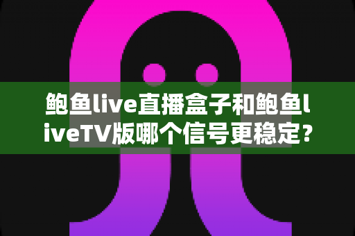 鲍鱼live直播盒子和鲍鱼liveTV版哪个信号更稳定？全方位深度对比与选购指南