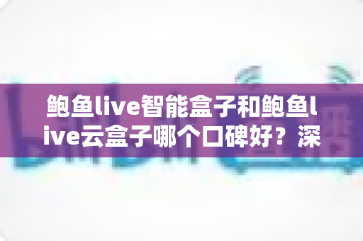 鲍鱼live智能盒子和鲍鱼live云盒子哪个口碑好?深度对比评测与选购避坑指南 鲍鱼live智能盒子和鲍鱼live云盒子哪个口碑好?深度对比评测与选购避坑指南