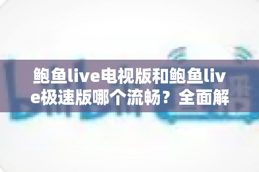 鲍鱼live电视版和鲍鱼live极速版哪个流畅？全面解析两大版本性能差异与选择指南