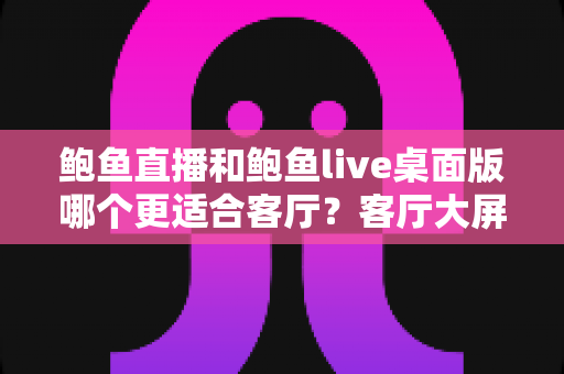 鲍鱼直播和鲍鱼live桌面版哪个更适合客厅?客厅大屏观看体验全面对比指南 鲍鱼直播和鲍鱼live桌面版哪个更适合客厅?客厅大屏观看体验全面对比指南