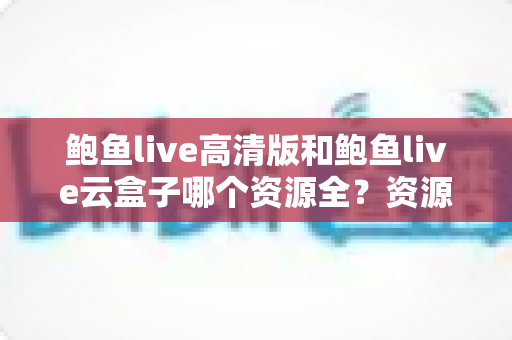 鲍鱼live高清版和鲍鱼live云盒子哪个资源全?资源、画质与使用体验全面对比指南 鲍鱼live高清版和鲍鱼live云盒子哪个资源全?资源、画质与使用体验全面对比指南