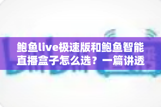 鲍鱼live极速版和鲍鱼智能直播盒子怎么选?一篇讲透的实用选购指南 鲍鱼live极速版和鲍鱼智能直播盒子怎么选?一篇讲透的实用选购指南