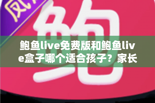 鲍鱼live免费版和鲍鱼live盒子哪个适合孩子?家长必读的选择与安全指南 鲍鱼live免费版和鲍鱼live盒子哪个适合孩子?家长必读的选择与安全指南