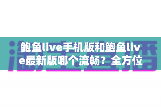 鲍鱼live手机版和鲍鱼live最新版哪个流畅？全方位对比与选择指南