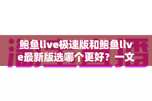 鲍鱼live极速版和鲍鱼live最新版选哪个更好?一文看懂版本差异与选择攻略 鲍鱼live极速版和鲍鱼live最新版选哪个更好?一文看懂版本差异与选择攻略