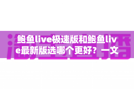 鲍鱼live极速版和鲍鱼live最新版选哪个更好?一文看懂版本差异与选择攻略 鲍鱼live极速版和鲍鱼live最新版选哪个更好?一文看懂版本差异与选择攻略