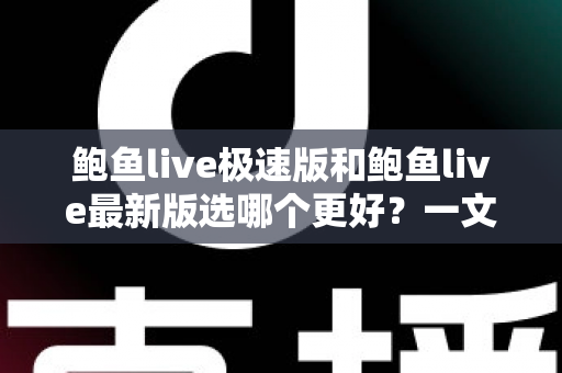 鲍鱼live极速版和鲍鱼live最新版选哪个更好?一文看懂版本差异与选择攻略 鲍鱼live极速版和鲍鱼live最新版选哪个更好?一文看懂版本差异与选择攻略