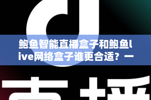 鲍鱼智能直播盒子和鲍鱼live网络盒子谁更合适?一篇讲透选购逻辑的深度对比指南 鲍鱼智能直播盒子和鲍鱼live网络盒子谁更合适?一篇讲透选购逻辑的深度对比指南