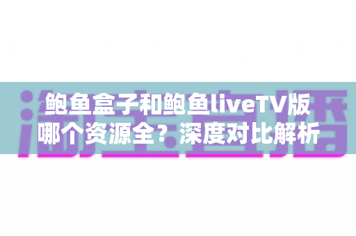 鲍鱼盒子和鲍鱼liveTV版哪个资源全?深度对比解析,帮你找到资源最丰富的观看平台 鲍鱼盒子和鲍鱼liveTV版哪个资源全?深度对比解析,帮你找到资源最丰富的观看平台