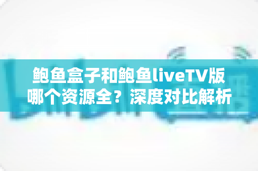 鲍鱼盒子和鲍鱼liveTV版哪个资源全?深度对比解析,帮你找到资源最丰富的观看平台 鲍鱼盒子和鲍鱼liveTV版哪个资源全?深度对比解析,帮你找到资源最丰富的观看平台