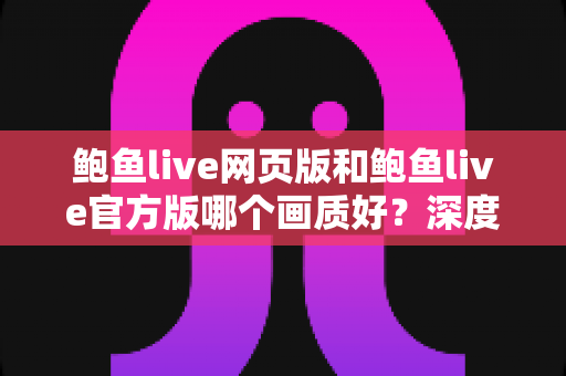 鲍鱼live网页版和鲍鱼live官方版哪个画质好？深度对比解析与画质提升全攻略