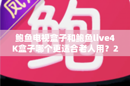 鲍鱼电视盒子和鲍鱼live4K盒子哪个更适合老人用？2025年老人电视盒子选购全攻略