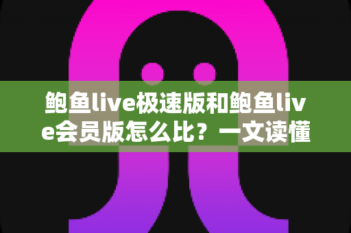 鲍鱼live极速版和鲍鱼live会员版怎么比？一文读懂两大版本差异与选择攻略