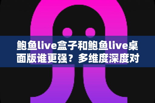 鲍鱼live盒子和鲍鱼live桌面版谁更强?多维度深度对比评测,帮你选出最适合自己的版本 鲍鱼live盒子和鲍鱼live桌面版谁更强?多维度深度对比评测,帮你选出最适合自己的版本