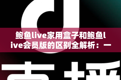 鲍鱼live家用盒子和鲍鱼live会员版的区别全解析：一篇讲透选型要点，帮你找到最适合自己的观看方案
