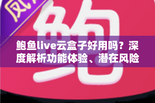 鲍鱼live云盒子好用吗?深度解析功能体验、潜在风险与使用建议 鲍鱼live云盒子好用吗?深度解析功能体验、潜在风险与使用建议