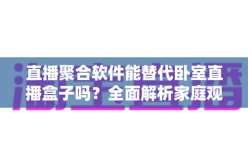 直播聚合软件能替代卧室直播盒子吗?全面解析家庭观影新方案的优劣与选择指南 直播聚合软件能替代卧室直播盒子吗?全面解析家庭观影新方案的优劣与选择指南