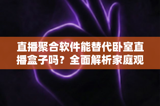 直播聚合软件能替代卧室直播盒子吗?全面解析家庭观影新方案的优劣与选择指南 直播聚合软件能替代卧室直播盒子吗?全面解析家庭观影新方案的优劣与选择指南