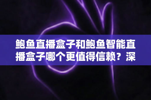鲍鱼直播盒子和鲍鱼智能直播盒子哪个更值得信赖?深度对比评测与避坑选购指南 鲍鱼直播盒子和鲍鱼智能直播盒子哪个更值得信赖?深度对比评测与避坑选购指南