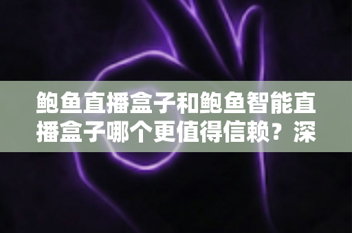 鲍鱼直播盒子和鲍鱼智能直播盒子哪个更值得信赖?深度对比评测与避坑选购指南 鲍鱼直播盒子和鲍鱼智能直播盒子哪个更值得信赖?深度对比评测与避坑选购指南