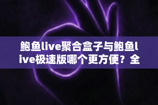 鲍鱼live聚合盒子与鲍鱼live极速版哪个更方便?全维度深度对比帮你一次选对 鲍鱼live聚合盒子与鲍鱼live极速版哪个更方便?全维度深度对比帮你一次选对
