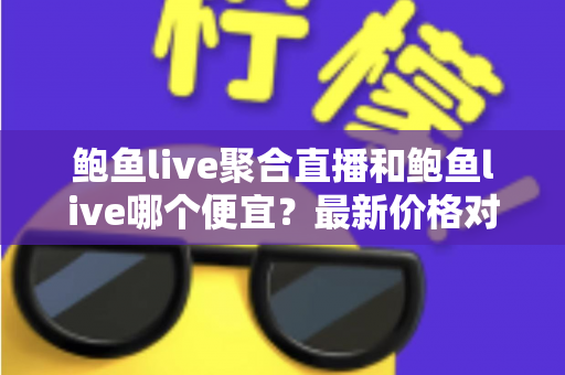鲍鱼live聚合直播和鲍鱼live哪个便宜?最新价格对比与高性价比选择全攻略 鲍鱼live聚合直播和鲍鱼live哪个便宜?最新价格对比与高性价比选择全攻略