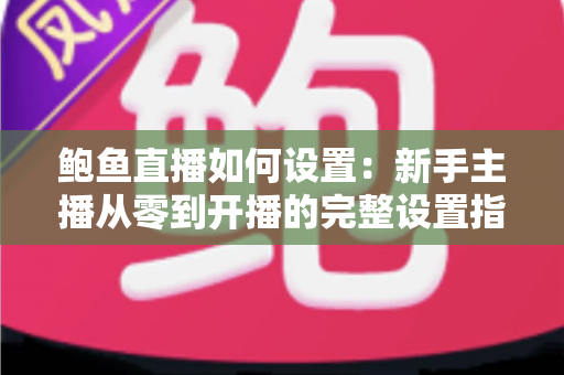 鲍鱼直播如何设置:新手主播从零到开播的完整设置指南 鲍鱼直播如何设置:新手主播从零到开播的完整设置指南