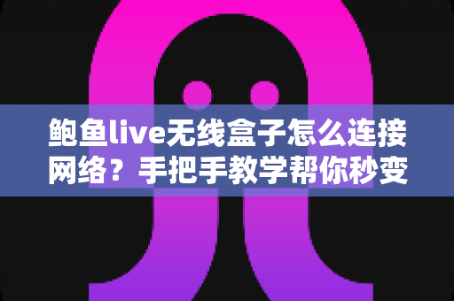 鲍鱼live无线盒子怎么连接网络？手把手教学帮你秒变家庭影院达人